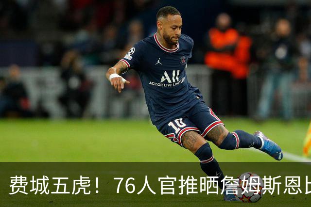 费城五虎！76人官推晒詹姆斯恩比德马克西布朗VJ媒体日大合影